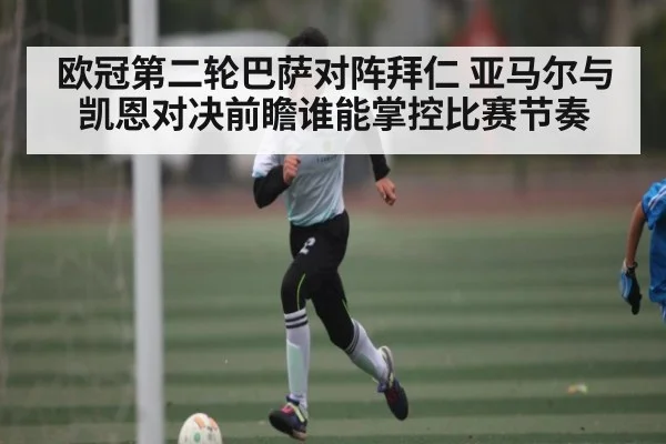 欧冠第二轮巴萨对阵拜仁 亚马尔与凯恩对决前瞻谁能掌控比赛节奏（kaiyun）