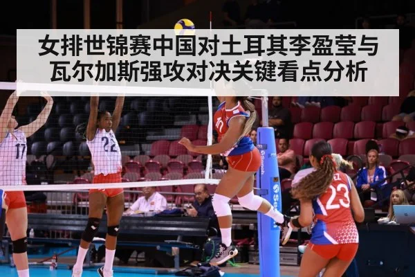 女排世锦赛中国对土耳其李盈莹与瓦尔加斯强攻对决关键看点分析 - kaiyun