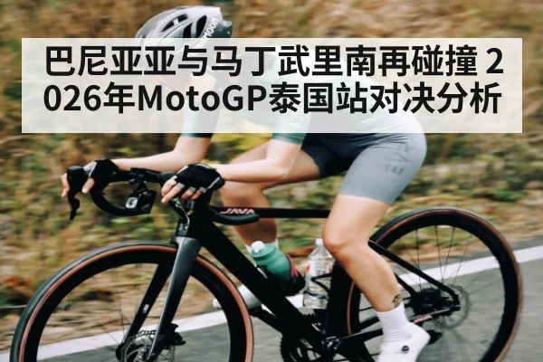 巴尼亚亚与马丁武里南再碰撞 2026年MotoGP泰国站对决分析