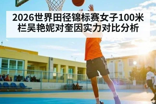 2026世界田径锦标赛女子100米栏吴艳妮对奎因实力对比分析（kaiyun）