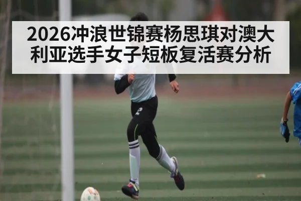 2026冲浪世锦赛杨思琪对澳大利亚选手女子短板复活赛分析（kaiyun）